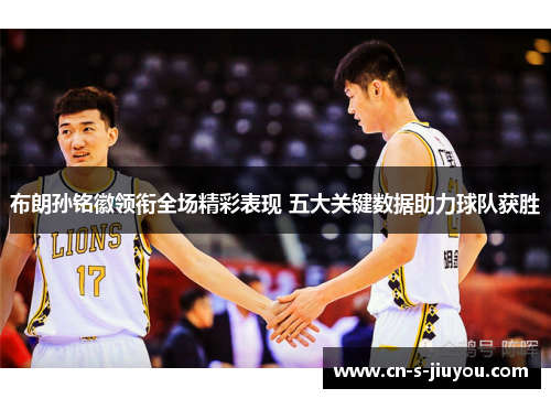 布朗孙铭徽领衔全场精彩表现 五大关键数据助力球队获胜 布朗孙铭徽领衔全场精彩表现 五大关键数据助力球队获胜