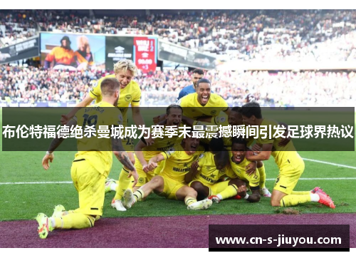 布伦特福德绝杀曼城成为赛季末最震撼瞬间引发足球界热议 布伦特福德绝杀曼城成为赛季末最震撼瞬间引发足球界热议