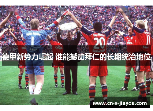 德甲新势力崛起 谁能撼动拜仁的长期统治地位 德甲新势力崛起 谁能撼动拜仁的长期统治地位
