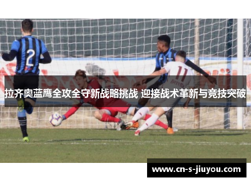 拉齐奥蓝鹰全攻全守新战略挑战 迎接战术革新与竞技突破