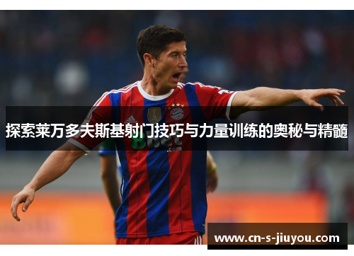 探索莱万多夫斯基射门技巧与力量训练的奥秘与精髓