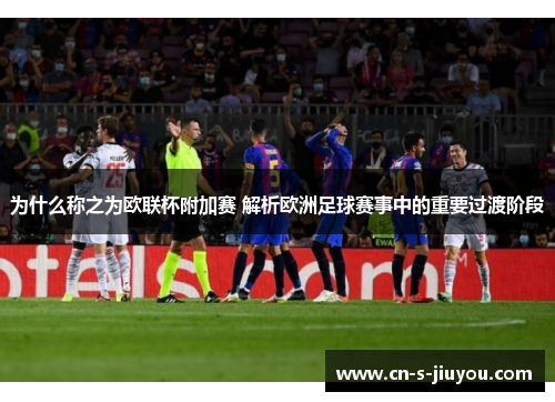 为什么称之为欧联杯附加赛 解析欧洲足球赛事中的重要过渡阶段