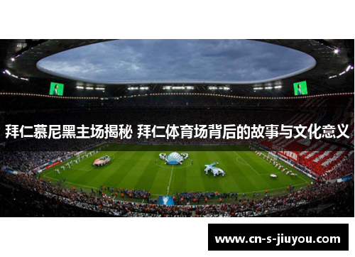 拜仁慕尼黑主场揭秘 拜仁体育场背后的故事与文化意义