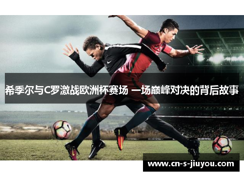 希季尔与C罗激战欧洲杯赛场 一场巅峰对决的背后故事 希季尔与C罗激战欧洲杯赛场 一场巅峰对决的背后故事