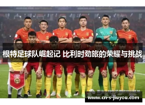 根特足球队崛起记 比利时劲旅的荣耀与挑战 根特足球队崛起记 比利时劲旅的荣耀与挑战
