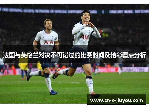 法国与英格兰对决不可错过的比赛时间及精彩看点分析 法国与英格兰对决不可错过的比赛时间及精彩看点分析