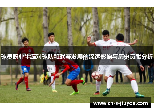 球员职业生涯对球队和联赛发展的深远影响与历史贡献分析