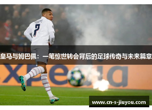 皇马与姆巴佩：一笔惊世转会背后的足球传奇与未来篇章