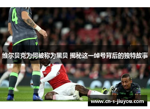 维尔贝克为何被称为黑贝 揭秘这一绰号背后的独特故事