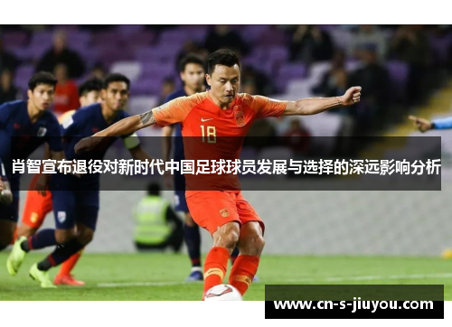 肖智宣布退役对新时代中国足球球员发展与选择的深远影响分析