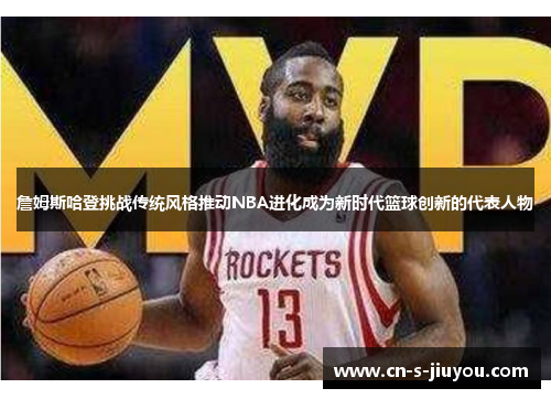詹姆斯哈登挑战传统风格推动NBA进化成为新时代篮球创新的代表人物