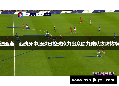 迪亚斯：西班牙中场球员控球能力出众助力球队攻防转换