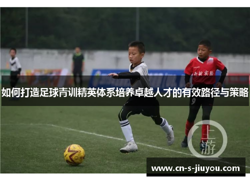 如何打造足球青训精英体系培养卓越人才的有效路径与策略