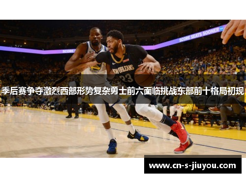 季后赛争夺激烈西部形势复杂勇士前六面临挑战东部前十格局初现