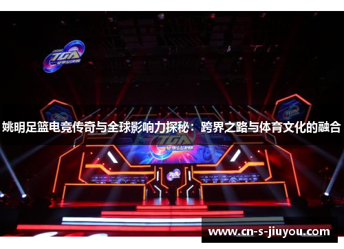 姚明足篮电竞传奇与全球影响力探秘：跨界之路与体育文化的融合