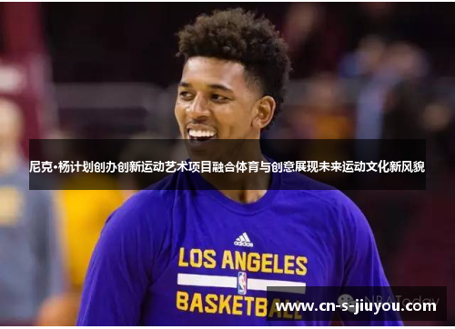 尼克·杨计划创办创新运动艺术项目融合体育与创意展现未来运动文化新风貌 尼克·杨计划创办创新运动艺术项目融合体育与创意展现未来运动文化新风貌