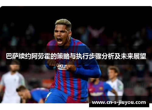 巴萨续约阿劳霍的策略与执行步骤分析及未来展望 巴萨续约阿劳霍的策略与执行步骤分析及未来展望