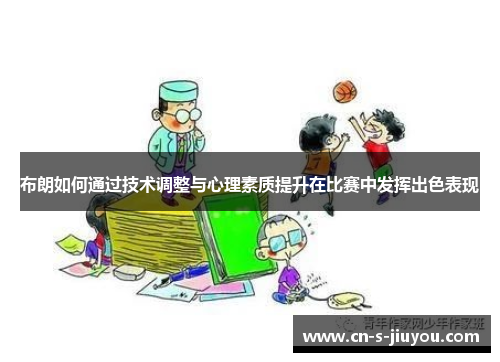 布朗如何通过技术调整与心理素质提升在比赛中发挥出色表现 布朗如何通过技术调整与心理素质提升在比赛中发挥出色表现