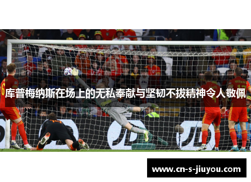 库普梅纳斯在场上的无私奉献与坚韧不拔精神令人敬佩 库普梅纳斯在场上的无私奉献与坚韧不拔精神令人敬佩