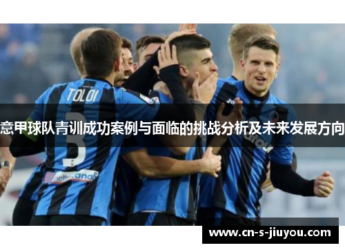 意甲球队青训成功案例与面临的挑战分析及未来发展方向 意甲球队青训成功案例与面临的挑战分析及未来发展方向