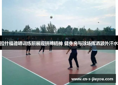 拉什福德晒训练照展现拼搏精神 健身房与球场挥洒额外汗水 拉什福德晒训练照展现拼搏精神 健身房与球场挥洒额外汗水