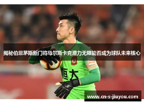 揭秘伯恩茅斯新门将马尔斯卡克潜力无限能否成为球队未来核心