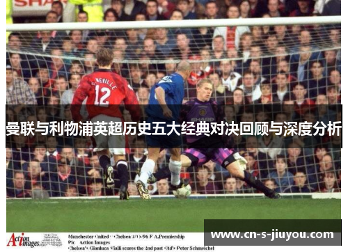 曼联与利物浦英超历史五大经典对决回顾与深度分析 曼联与利物浦英超历史五大经典对决回顾与深度分析