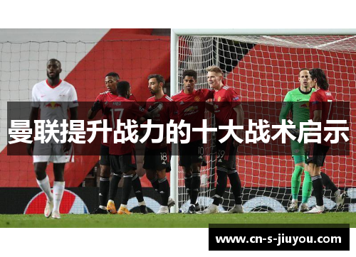 曼联提升战力的十大战术启示 曼联提升战力的十大战术启示