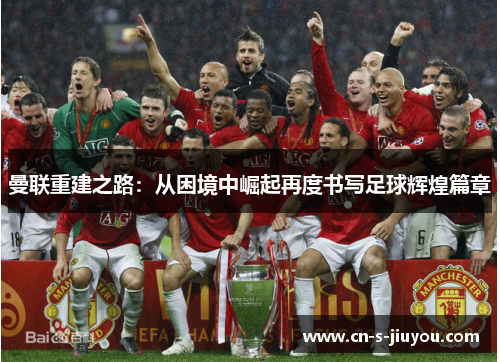 曼联重建之路:从困境中崛起再度书写足球辉煌篇章 曼联重建之路:从困境中崛起再度书写足球辉煌篇章