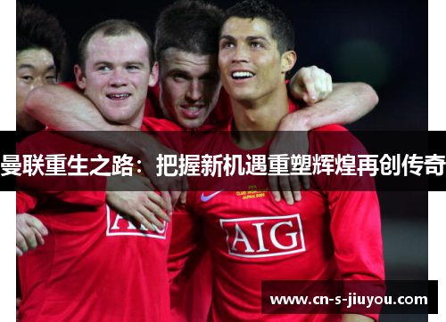 曼联重生之路:把握新机遇重塑辉煌再创传奇 曼联重生之路:把握新机遇重塑辉煌再创传奇