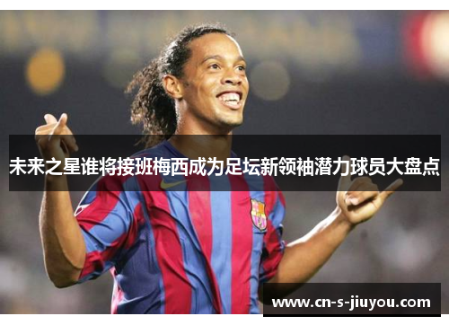 未来之星谁将接班梅西成为足坛新领袖潜力球员大盘点 未来之星谁将接班梅西成为足坛新领袖潜力球员大盘点