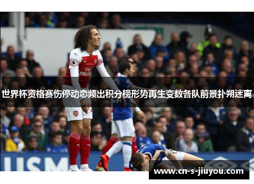 世界杯资格赛伤停动态频出积分榜形势再生变数各队前景扑朔迷离 世界杯资格赛伤停动态频出积分榜形势再生变数各队前景扑朔迷离