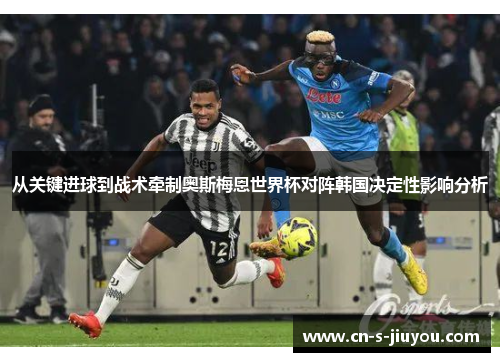 从关键进球到战术牵制奥斯梅恩世界杯对阵韩国决定性影响分析 从关键进球到战术牵制奥斯梅恩世界杯对阵韩国决定性影响分析