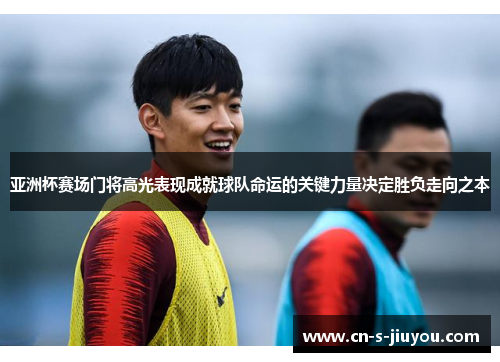 亚洲杯赛场门将高光表现成就球队命运的关键力量决定胜负走向之本 亚洲杯赛场门将高光表现成就球队命运的关键力量决定胜负走向之本