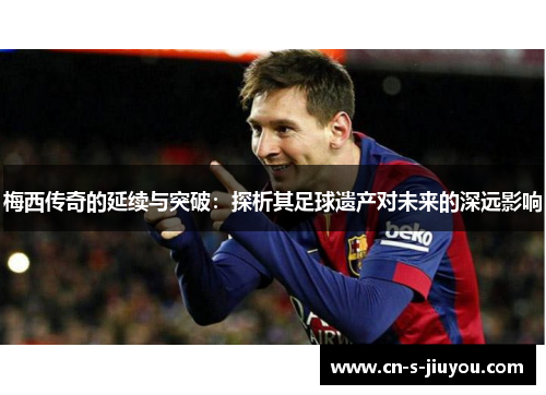 梅西传奇的延续与突破:探析其足球遗产对未来的深远影响 梅西传奇的延续与突破:探析其足球遗产对未来的深远影响