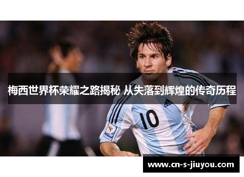 梅西世界杯荣耀之路揭秘 从失落到辉煌的传奇历程 梅西世界杯荣耀之路揭秘 从失落到辉煌的传奇历程