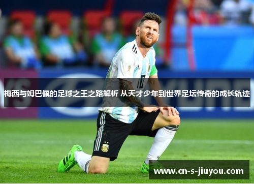 梅西与姆巴佩的足球之王之路解析 从天才少年到世界足坛传奇的成长轨迹 梅西与姆巴佩的足球之王之路解析 从天才少年到世界足坛传奇的成长轨迹
