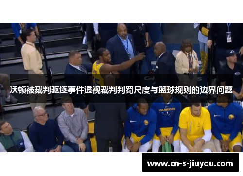 沃顿被裁判驱逐事件透视裁判判罚尺度与篮球规则的边界问题