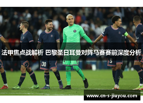 法甲焦点战解析 巴黎圣日耳曼对阵马赛赛前深度分析 法甲焦点战解析 巴黎圣日耳曼对阵马赛赛前深度分析