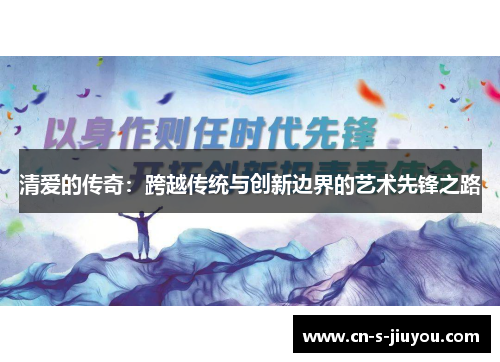 清爱的传奇：跨越传统与创新边界的艺术先锋之路