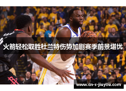 火箭轻松取胜杜兰特伤势加剧赛季前景堪忧