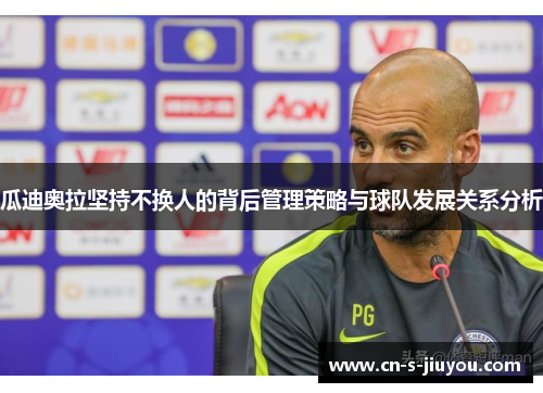 瓜迪奥拉坚持不换人的背后管理策略与球队发展关系分析 瓜迪奥拉坚持不换人的背后管理策略与球队发展关系分析