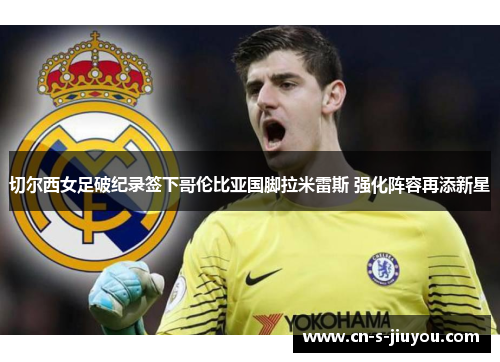 切尔西女足破纪录签下哥伦比亚国脚拉米雷斯 强化阵容再添新星