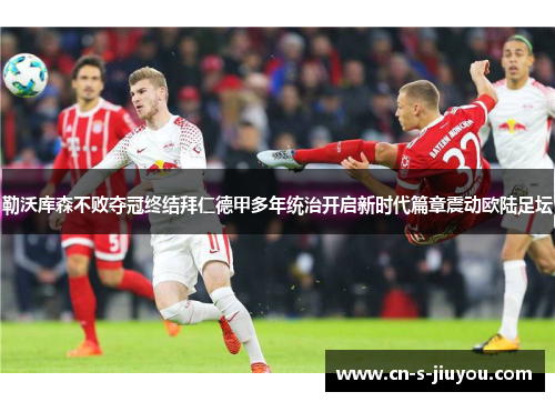 勒沃库森不败夺冠终结拜仁德甲多年统治开启新时代篇章震动欧陆足坛