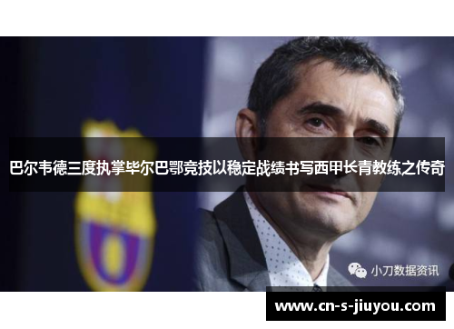 巴尔韦德三度执掌毕尔巴鄂竞技以稳定战绩书写西甲长青教练之传奇