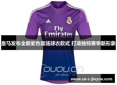 皇马发布全新紫色客场球衣款式 打造独特赛季新形象