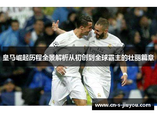 皇马崛起历程全景解析从初创到全球霸主的壮丽篇章