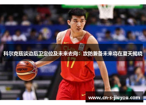 科尔克兹谈边后卫定位及未来去向：攻防兼备未来将在夏天揭晓