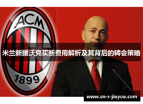 米兰新援沃克买断费用解析及其背后的转会策略