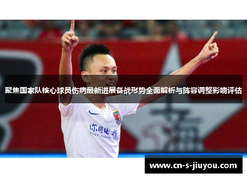 聚焦国家队核心球员伤病最新进展备战形势全面解析与阵容调整影响评估